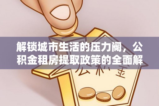 西华解锁城市生活的压力阀，公积金租房提取政策的全面解析与实践指南