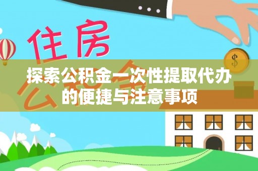 西华探索公积金一次性提取代办的便捷与注意事项