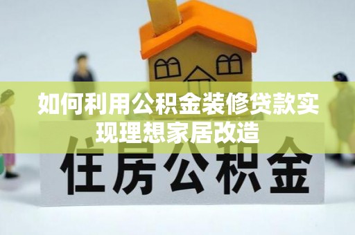 西华如何利用公积金装修贷款实现理想家居改造