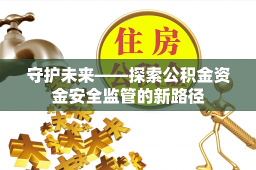 西华守护未来——探索公积金资金安全监管的新路径