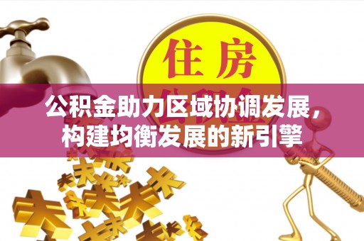 西华公积金助力区域协调发展，构建均衡发展的新引擎