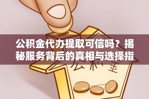 西华公积金代办提取可信吗？揭秘服务背后的真相与选择指南