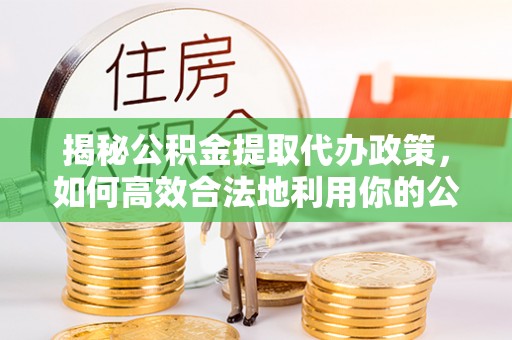 西华揭秘公积金提取代办政策，如何高效合法地利用你的公积金