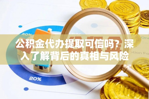 西华公积金代办提取可信吗？深入了解背后的真相与风险