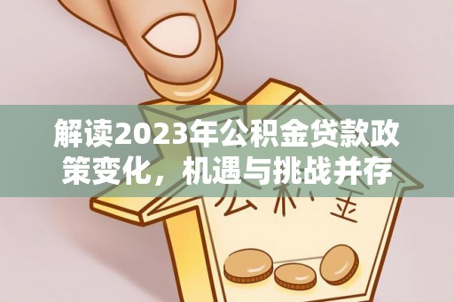 西华解读2023年公积金贷款政策变化，机遇与挑战并存