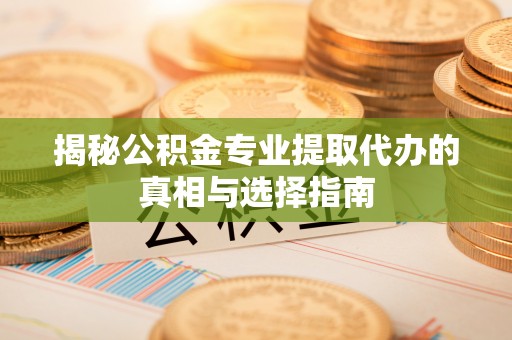 西华揭秘公积金专业提取代办的真相与选择指南
