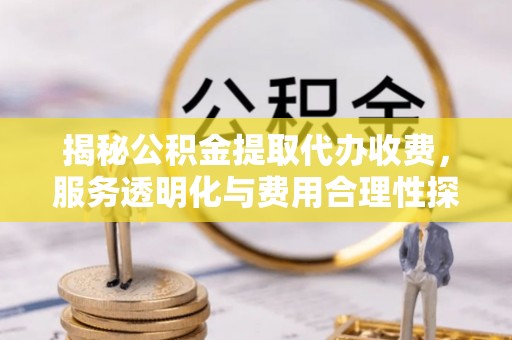 西华揭秘公积金提取代办收费，服务透明化与费用合理性探讨