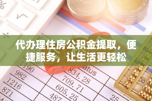 西华代办理住房公积金提取，便捷服务，让生活更轻松