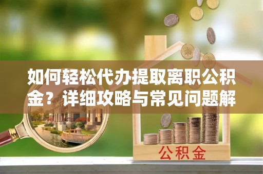 西华如何轻松代办提取离职公积金？详细攻略与常见问题解析