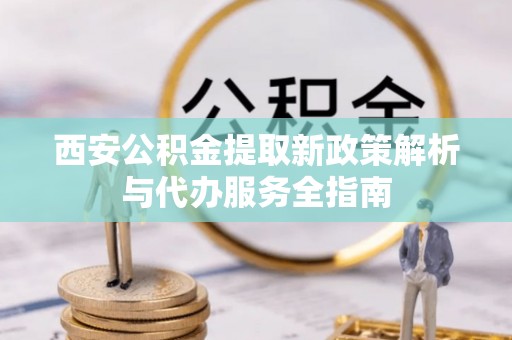 西华西安公积金提取新政策解析与代办服务全指南