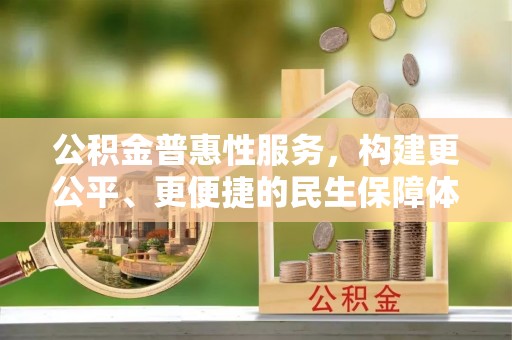 西华公积金普惠性服务，构建更公平、更便捷的民生保障体系