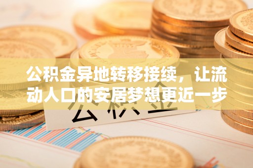 西华公积金异地转移接续，让流动人口的安居梦想更近一步