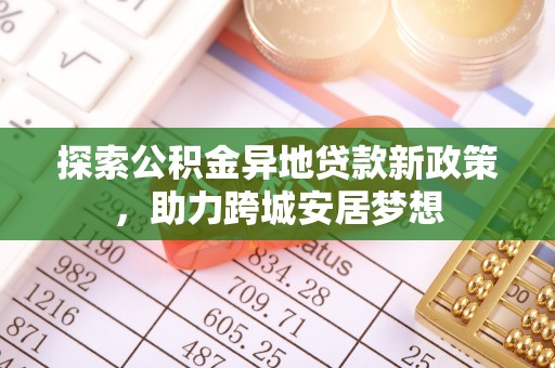 西华探索公积金异地贷款新政策，助力跨城安居梦想