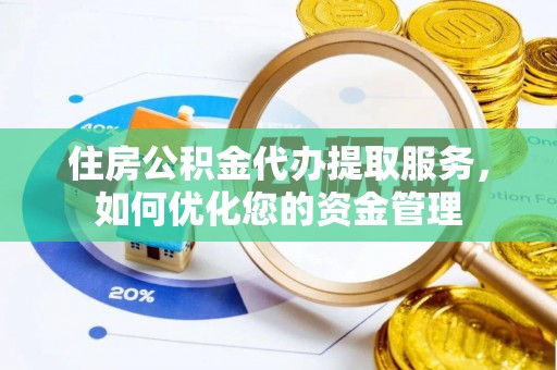 西华住房公积金代办提取服务，如何优化您的资金管理