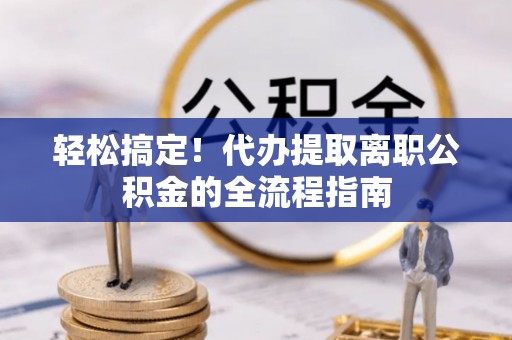 西华轻松搞定！代办提取离职公积金的全流程指南