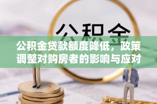 西华公积金贷款额度降低，政策调整对购房者的影响与应对策略