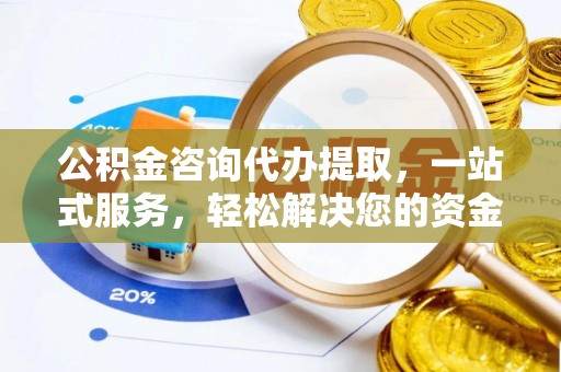 西华公积金咨询代办提取，一站式服务，轻松解决您的资金需求