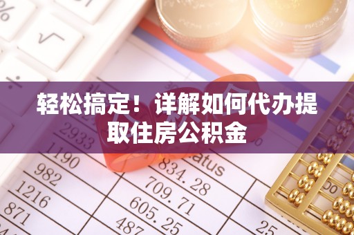 西华轻松搞定！详解如何代办提取住房公积金