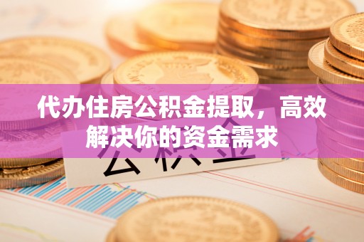 西华代办住房公积金提取，高效解决你的资金需求