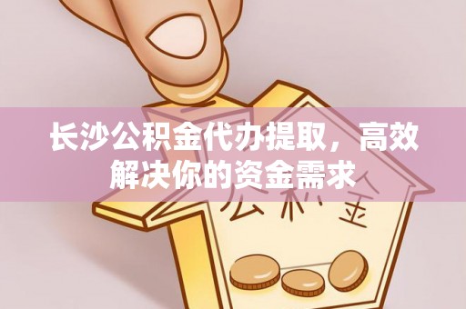 西华长沙公积金代办提取，高效解决你的资金需求