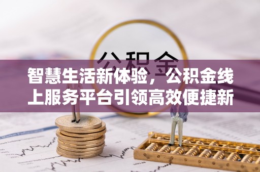 西华智慧生活新体验，公积金线上服务平台引领高效便捷新时代