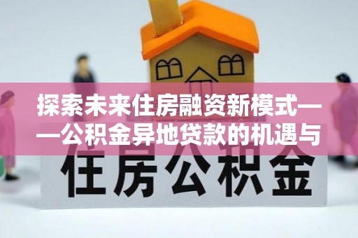 西华探索未来住房融资新模式——公积金异地贷款的机遇与挑战