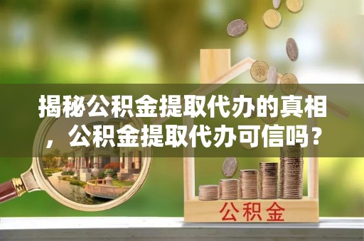 西华揭秘公积金提取代办的真相，公积金提取代办可信吗？