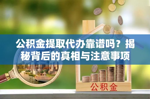 西华公积金提取代办靠谱吗？揭秘背后的真相与注意事项