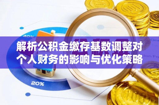 西华解析公积金缴存基数调整对个人财务的影响与优化策略