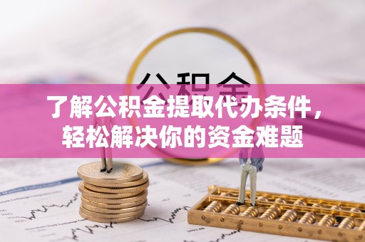 西华了解公积金提取代办条件，轻松解决你的资金难题