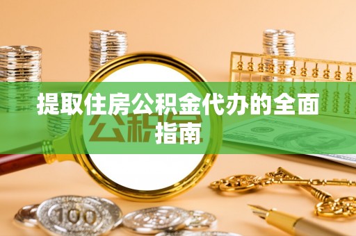 西华提取住房公积金代办的全面指南