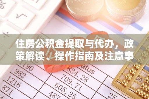 西华住房公积金提取与代办，政策解读、操作指南及注意事项