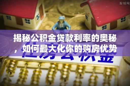 西华揭秘公积金贷款利率的奥秘，如何最大化你的购房优势