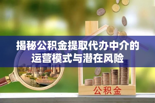 西华揭秘公积金提取代办中介的运营模式与潜在风险