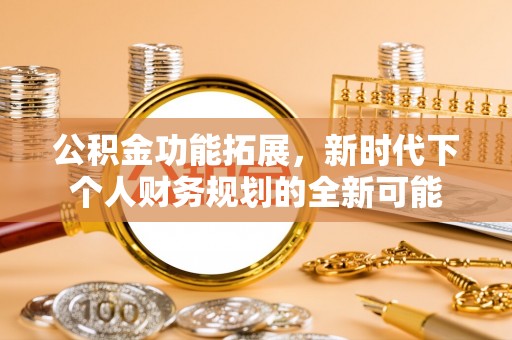 西华公积金功能拓展，新时代下个人财务规划的全新可能