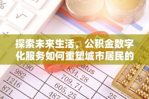 西华探索未来生活，公积金数字化服务如何重塑城市居民的便利体验