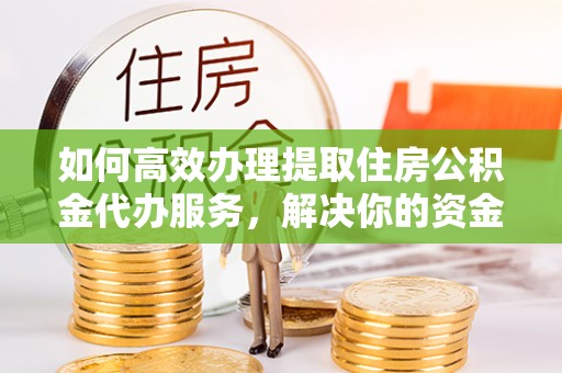 西华如何高效办理提取住房公积金代办服务，解决你的资金需求