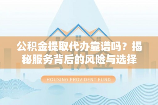 西华公积金提取代办靠谱吗？揭秘服务背后的风险与选择