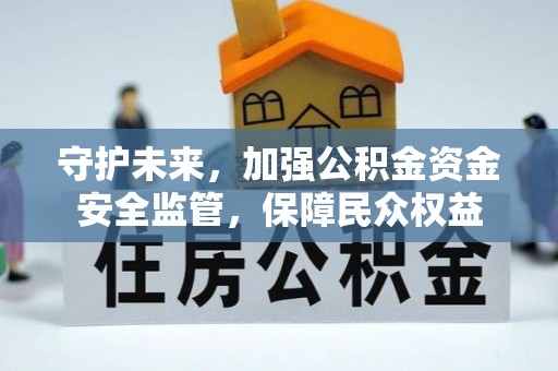 西华守护未来，加强公积金资金安全监管，保障民众权益