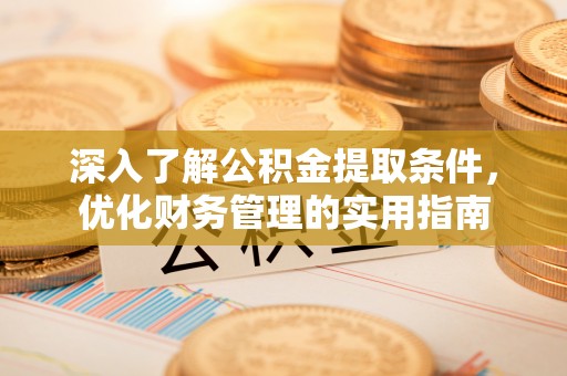 西华深入了解公积金提取条件，优化财务管理的实用指南