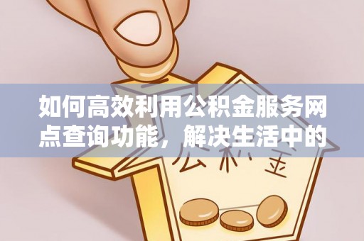 西华如何高效利用公积金服务网点查询功能，解决生活中的资金难题