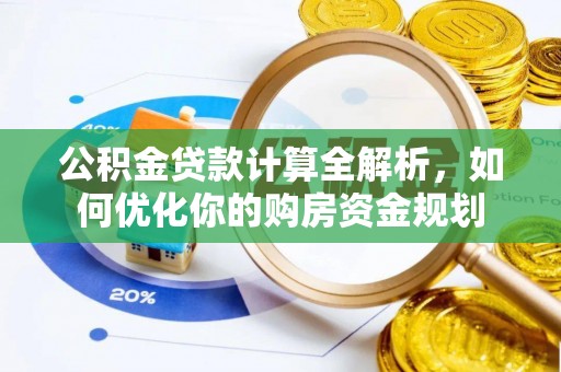 西华公积金贷款计算全解析，如何优化你的购房资金规划