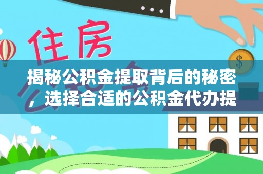 西华揭秘公积金提取背后的秘密，选择合适的公积金代办提取公司是关键