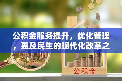 西华公积金服务提升，优化管理，惠及民生的现代化改革之路