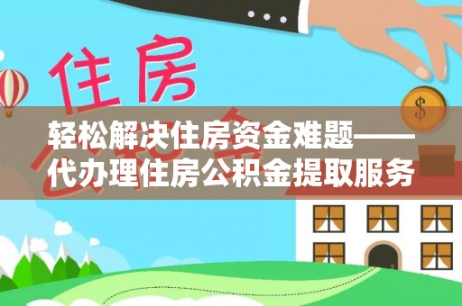 西华轻松解决住房资金难题——代办理住房公积金提取服务详解