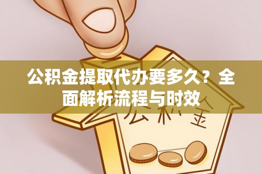 西华公积金提取代办要多久？全面解析流程与时效