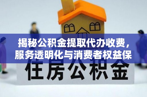 西华揭秘公积金提取代办收费，服务透明化与消费者权益保障
