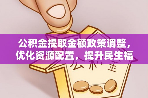 西华公积金提取金额政策调整，优化资源配置，提升民生福祉