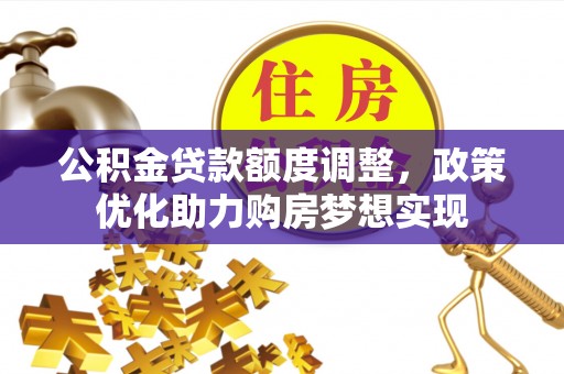 西华公积金贷款额度调整，政策优化助力购房梦想实现