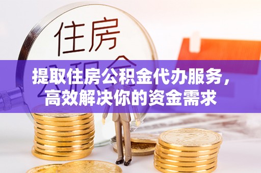 西华提取住房公积金代办服务，高效解决你的资金需求